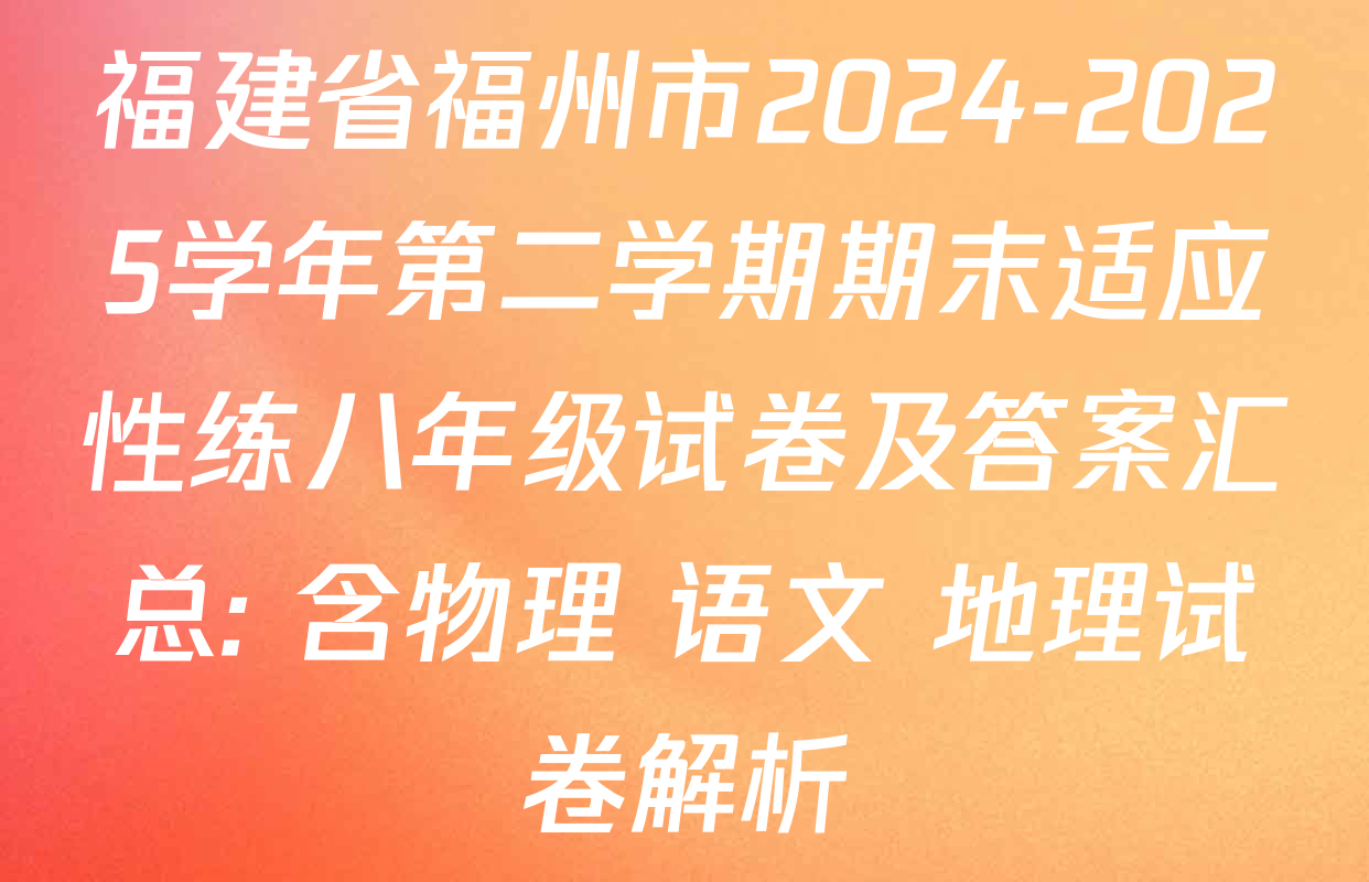 福建省福州市2024-2025学年第二学期期末适应性练八年级试卷及答案汇总: 含物理 语文 地理试卷解析 福建省福州市2024-2025学年第二学期期末适应性练八年级试卷及答案汇总: 含物理 语文 地理试卷解析